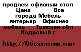 продаем офисный стол › Цена ­ 3 600 - Все города Мебель, интерьер » Офисная мебель   . Томская обл.,Кедровый г.